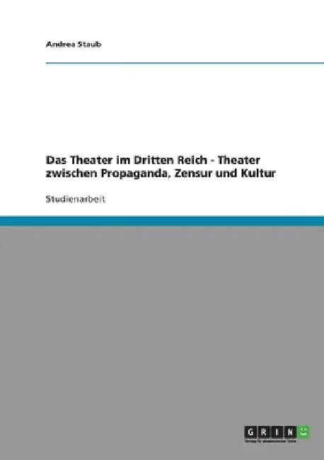 Das Theater im Dritten Reich. Theater zwischen Propaganda, Zensur und Kultur by Staub, Andrea