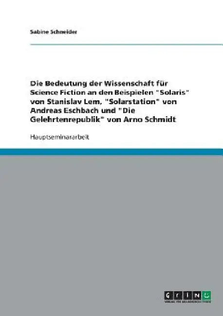 Die Bedeutung der Wissenschaft für Science Fiction an den Beispielen "Solaris" von Stanislav Lem, "Solarstation" von Andreas Eschbach und "Die Gelehrt by Schneider, Sabine