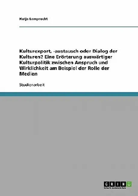Kulturexport, -austausch oder Dialog der Kulturen? Eine Erörterung auswärtiger Kulturpolitik zwischen Anspruch und Wirklichkeit am Beispiel der Rolle by Lamprecht, Katja