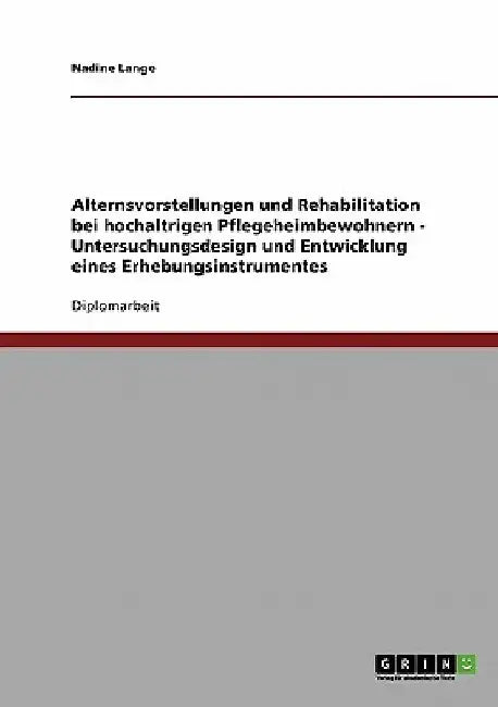 Alternsvorstellungen und Rehabilitation bei hochaltrigen Pflegeheimbewohnern - Untersuchungsdesign und Entwicklung eines Erhebungsinstrumentes by Lange, Nadine