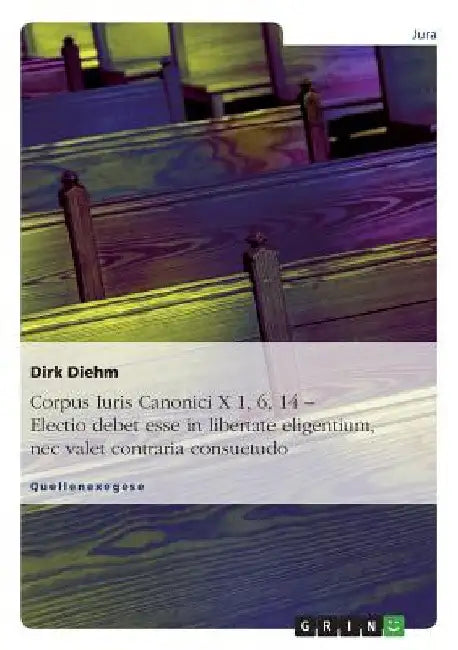 Corpus Iuris Canonici X 1, 6, 14 - Electio debet esse in libertate eligentium, nec valet contraria consuetudo by Diehm, Dirk