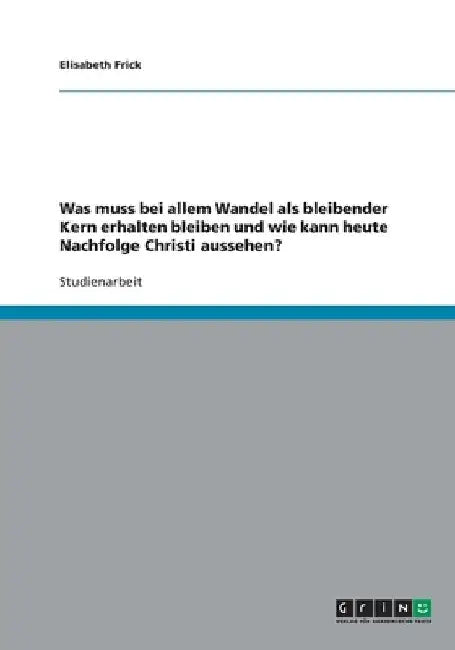 Was muss bei allem Wandel als bleibender Kern erhalten bleiben und wie kann heute Nachfolge Christi aussehen? by Frick, Elisabeth