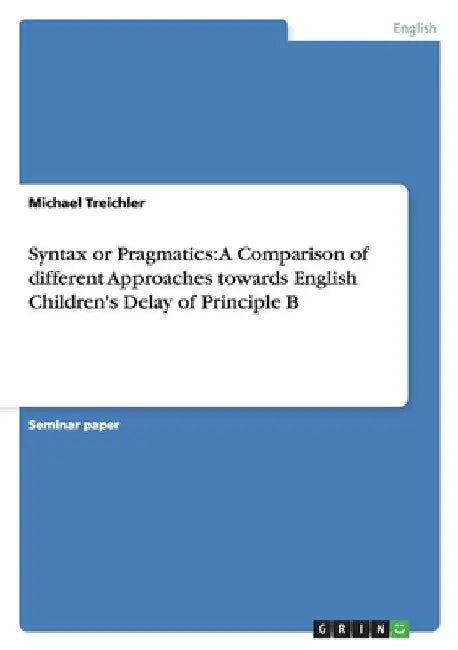 Syntax or Pragmatics: A Comparison of different Approaches towards English Children's Delay of Principle B by Treichler, Michael