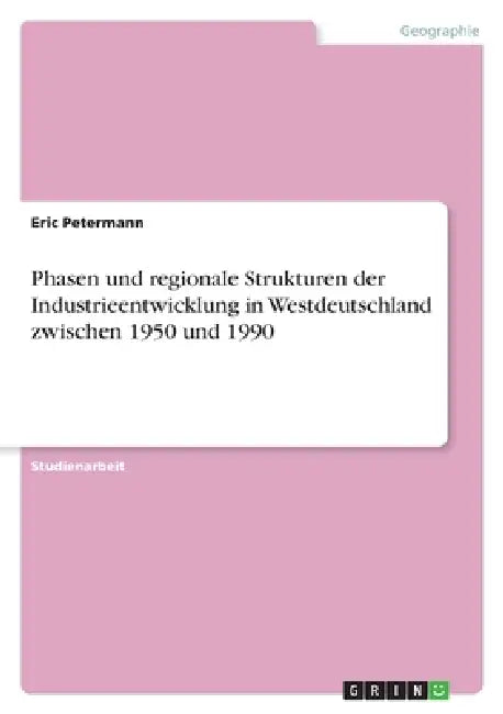 Phasen und regionale Strukturen der Industrieentwicklung in Westdeutschland zwischen 1950 und 1990 by Eric Petermann