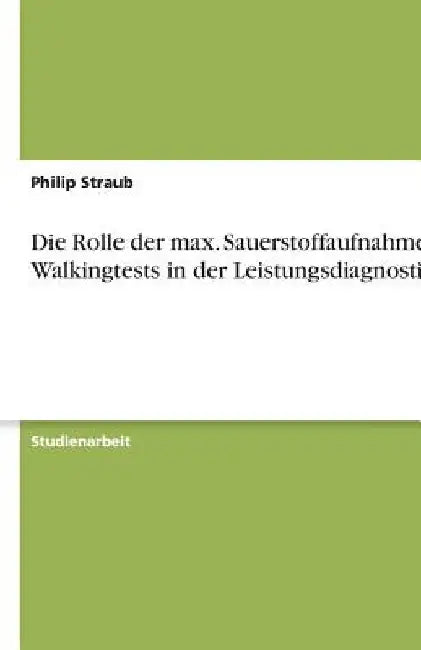 Die Rolle der max. Sauerstoffaufnahme bei Walkingtests in der Leistungsdiagnostik by Straub, Philip