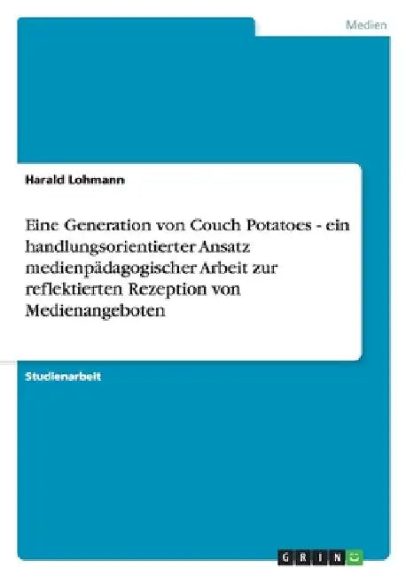 Eine Generation von Couch Potatoes - ein handlungsorientierter Ansatz medienpädagogischer Arbeit zur reflektierten Rezeption von Medienangeboten by Lohmann, Harald