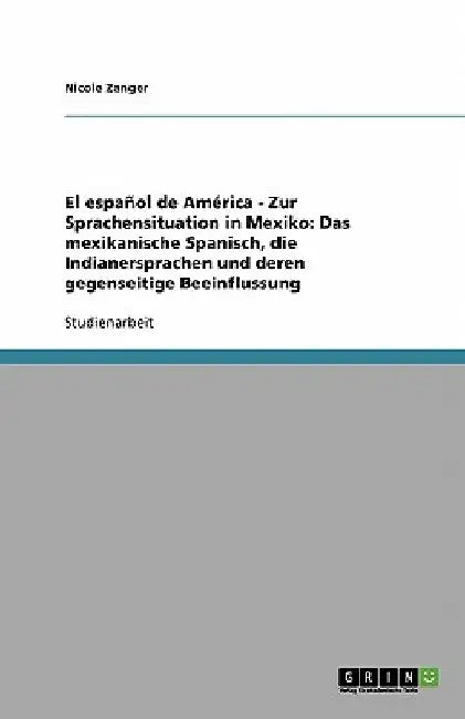 El español de América - Zur Sprachensituation in Mexiko: Das mexikanische Spanisch, die Indianersprachen und deren gegenseitige Beeinflussung by Zanger, Nicole