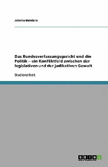 Das Bundesverfassungsgericht und die Politik - ein Konfliktfeld zwischen der legislativen und der judikativen Gewalt by Bandura, Jolanta