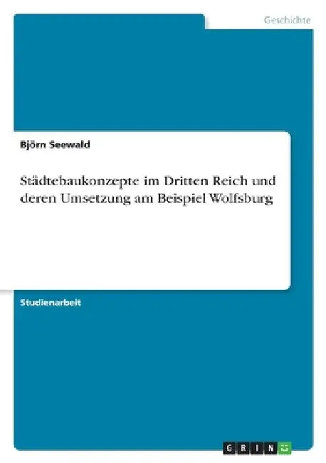 Städtebaukonzepte im Dritten Reich und deren Umsetzung am Beispiel Wolfsburg by Seewald, Björn