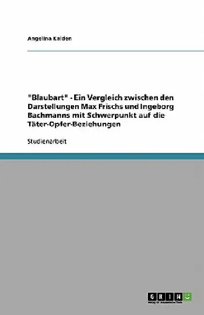 "Blaubart" - Ein Vergleich zwischen den Darstellungen Max Frischs und Ingeborg Bachmanns mit Schwerpunkt auf die Täter-Opfer-Beziehungen by Kalden, Angelina