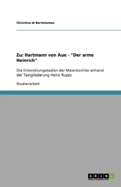 Zu: Hartmann von Aue - "Der arme Heinrich" Die Entwicklungsstadien der Meierstochter anhand der Textgliederung Heinz Rupps by Christina Di Bartolomeo