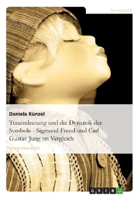 Traumdeutung und die Dynamik der Symbole - Sigmund Freud und Carl Gustav Jung im Vergleich by Künzel, Daniela