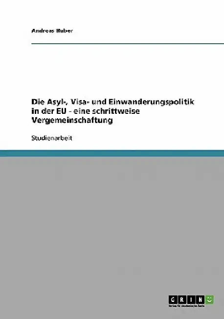 Die Asyl-, Visa- und Einwanderungspolitik in der EU - eine schrittweise Vergemeinschaftung by Huber, Andreas