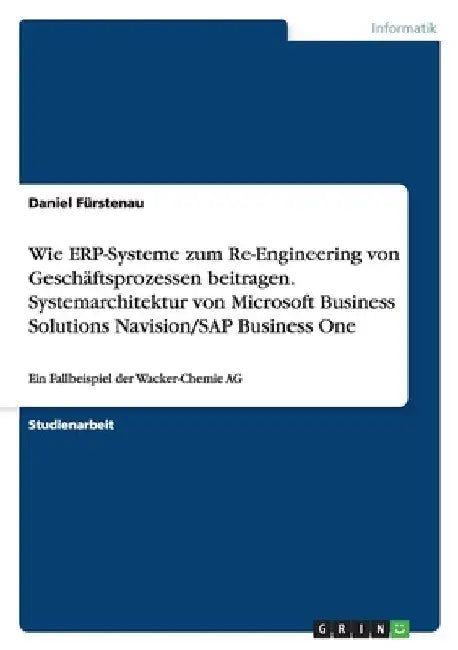 Wie ERP-Systeme zum Re-Engineering von Geschäftsprozessen beitragen.Systemarchitektur von Microsoft Business Solutions Navision/SAP Business One: Ein by Fürstenau, Daniel