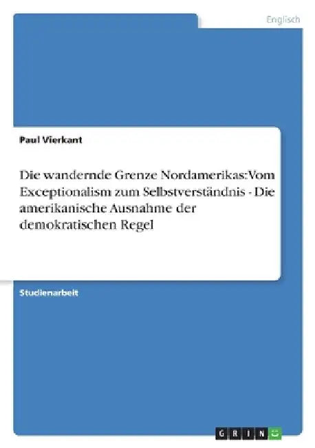 Die wandernde Grenze Nordamerikas: Vom Exceptionalism zum Selbstverständnis - Die amerikanische Ausnahme der demokratischen Regel by Vierkant, Paul