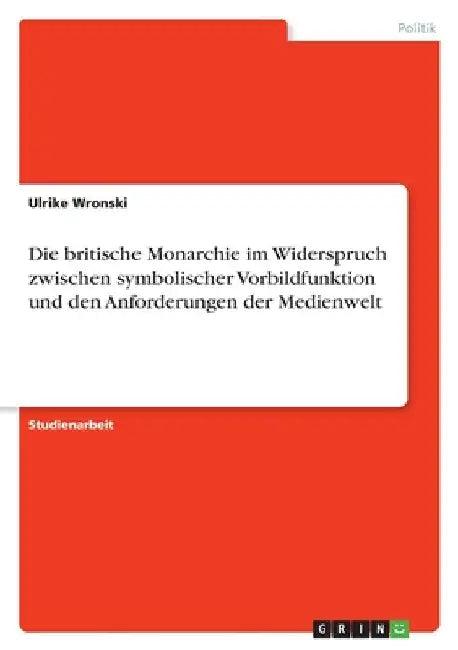 Die britische Monarchie im Widerspruch zwischen symbolischer Vorbildfunktion und den Anforderungen der Medienwelt by Wronski, Ulrike