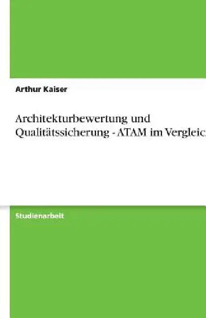 Architekturbewertung und Qualitätssicherung - ATAM im Vergleich by Kaiser, Arthur