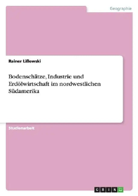 Bodenschätze, Industrie und Erdölwirtschaft im nordwestlichen Südamerika by Lißewski, Rainer