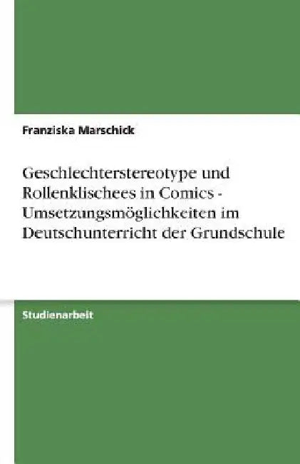 Geschlechterstereotype und Rollenklischees in Comics - Umsetzungsmöglichkeiten im Deutschunterricht der Grundschule by Marschick, Franziska