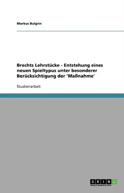 Brechts Lehrstücke - Entstehung eines neuen Spieltypus unter besonderer Berücksichtigung der 'Maßnahme' by Markus Bulgrin