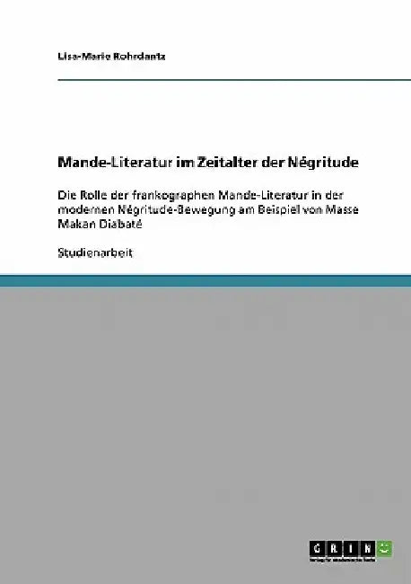 Mande-Literatur im Zeitalter der Négritude: Die Rolle der frankographen Mande-Literatur in der modernen Négritude-Bewegung am Beispiel von Masse Makan by Rohrdantz, Lisa-Marie