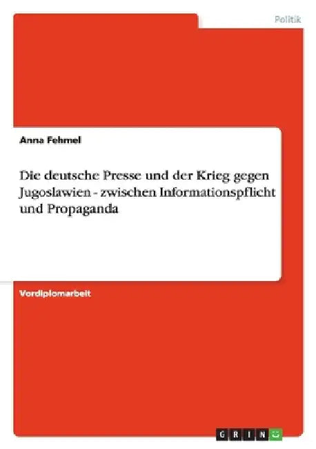 Die deutsche Presse und der Krieg gegen Jugoslawien - zwischen Informationspflicht und Propaganda by Fehmel, Anna