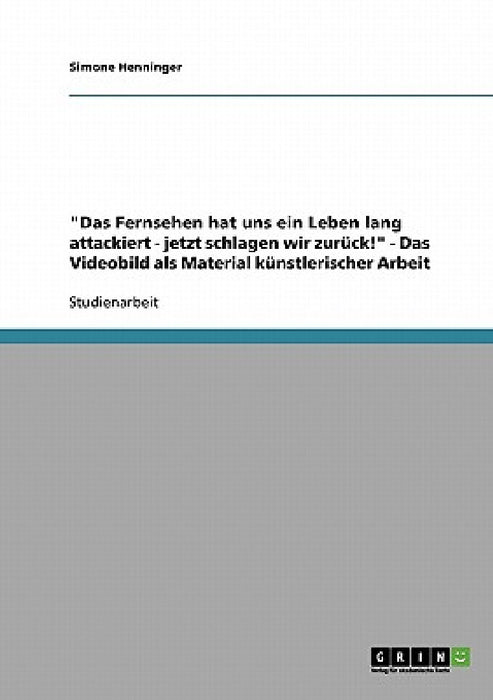 "Das Fernsehen hat uns ein Leben lang attackiert - jetzt schlagen wir zurück!" - Das Videobild als Material künstlerischer Arbeit by Simone Henninger