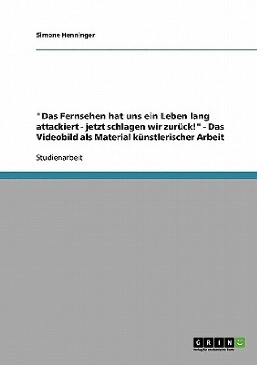 "Das Fernsehen hat uns ein Leben lang attackiert - jetzt schlagen wir zurück!" - Das Videobild als Material künstlerischer Arbeit by Simone Henninger