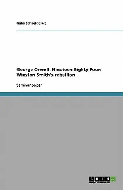 George Orwell, Nineteen Eighty-Four: Winston Smith's rebellion by Gaby Schneidereit