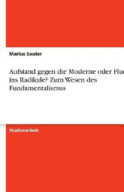 Aufstand gegen die Moderne oder Flucht ins Radikale? Zum Wesen des Fundamentalismus by Sauter, Marius