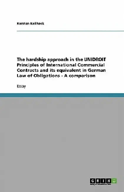 The hardship approach in the UNIDROIT Principles of International Commercial Contracts and its equivalent in German Law of Obligations - A comparison by Karsten Keilhack