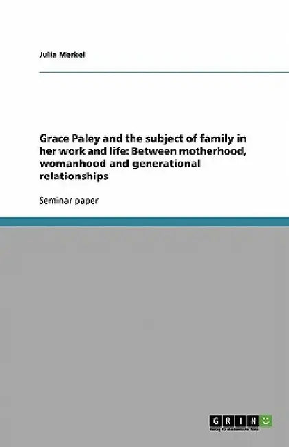 Grace Paley and the subject of family in her work and life: Between motherhood, womanhood and generational relationships by Julia Merkel