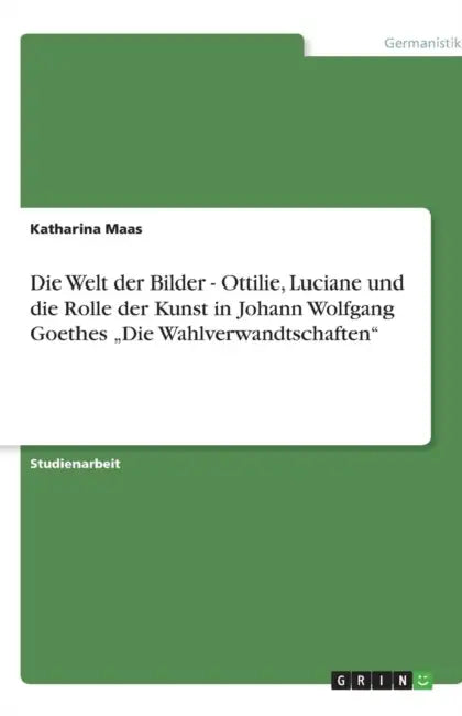 Die Welt der Bilder - Ottilie, Luciane und die Rolle der Kunst in Johann Wolfgang Goethes "Die Wahlverwandtschaften" by Katharina Maas
