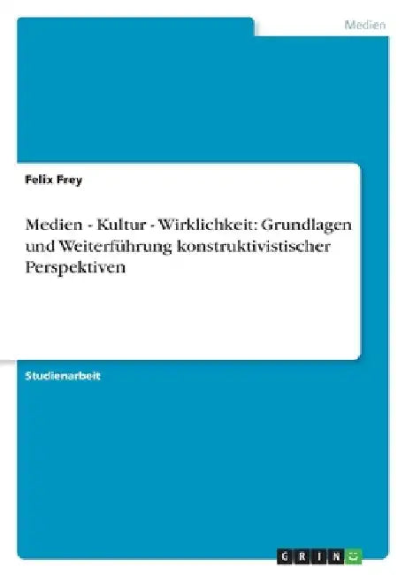 Medien - Kultur - Wirklichkeit: Grundlagen und Weiterführung konstruktivistischer Perspektiven by Frey, Felix