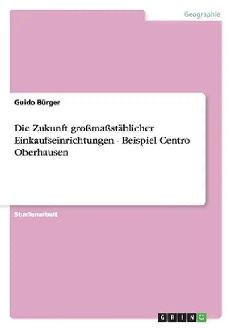 Die Zukunft großmaßstäblicher Einkaufseinrichtungen - Beispiel Centro Oberhausen by Bürger, Guido