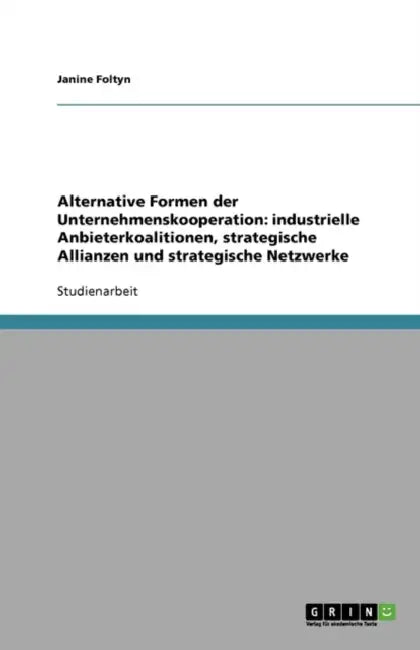 Alternative Formen der Unternehmenskooperation: industrielle Anbieterkoalitionen, strategische Allianzen und strategische Netzwerke by Janine Foltyn