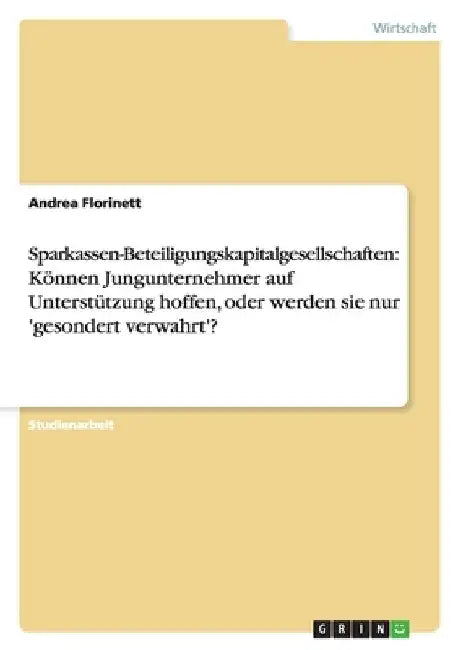 Sparkassen-Beteiligungskapitalgesellschaften: Können Jungunternehmer auf Unterstützung hoffen, oder werden sie nur 'gesondert verwahrt'? by Florinett, Andrea