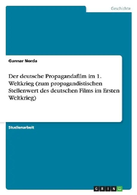 Der deutsche Propagandafilm im 1. Weltkrieg (zum propagandistischen Stellenwert des deutschen Films im Ersten Weltkrieg) by Norda, Gunnar