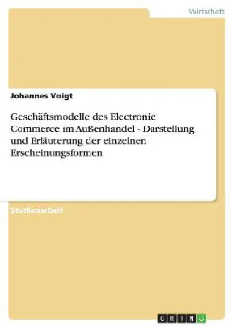 Geschäftsmodelle des Electronic Commerce im Außenhandel - Darstellung und Erläuterung der einzelnen Erscheinungsformen by Voigt, Johannes