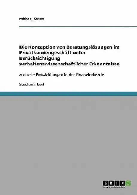 Die Konzeption von Beratungslösungen im Privatkundengeschäft unter Berücksichtigung verhaltenswissenschaftlicher Erkenntnisse: Aktuelle Entwicklungen by Kusen, Michael