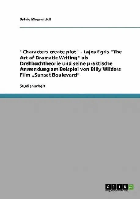 "Characters create plot" - Lajos Egris "The Art of Dramatic Writing" als Drehbuchtheorie und seine praktische Anwendung am Beispiel von Billy Wilders by Magerstädt, Sylvie