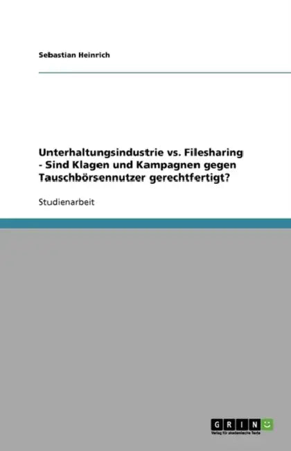 Unterhaltungsindustrie vs. Filesharing - Sind Klagen und Kampagnen gegen Tauschbörsennutzer gerechtfertigt? by Sebastian Heinrich