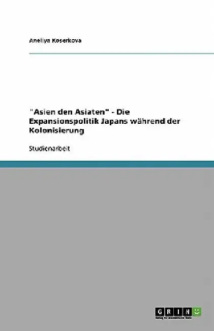 "Asien den Asiaten" - Die Expansionspolitik Japans während der Kolonisierung by Koserkova, Aneliya