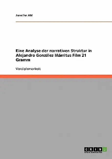 Eine Analyse der narrativen Struktur in Alejandro González Iñárritus Film 21 Gramm by Ahl, Jennifer
