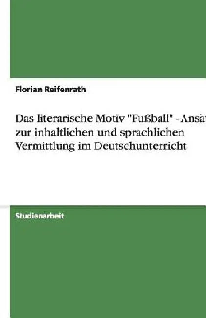 Das literarische Motiv "Fußball" - Ansätze zur inhaltlichen und sprachlichen Vermittlung im Deutschunterricht by Reifenrath, Florian