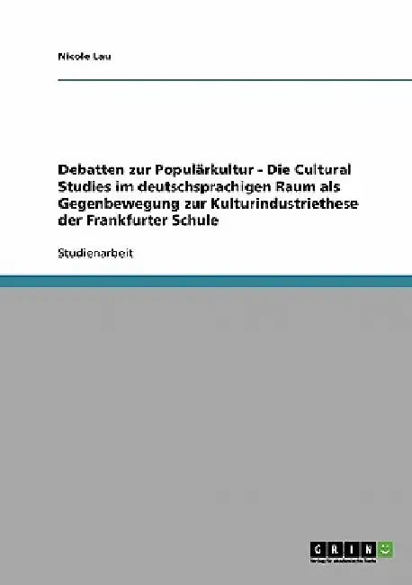 Debatten zur Populärkultur. Die Cultural Studies im deutschsprachigen Raum als Gegenbewegung zur Kulturindustriethese der Frankfurter Schule by Lau, Nicole