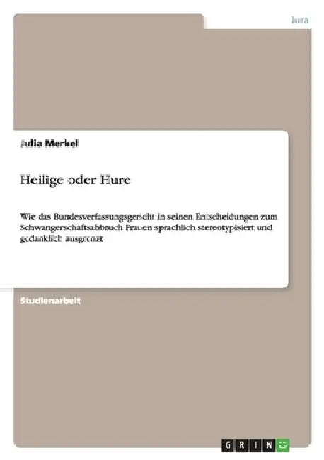 Heilige oder Hure: Wie das Bundesverfassungsgericht in seinen Entscheidungen zum Schwangerschaftsabbruch Frauen sprachlich stereotypisiert und gedankl by Merkel, Julia