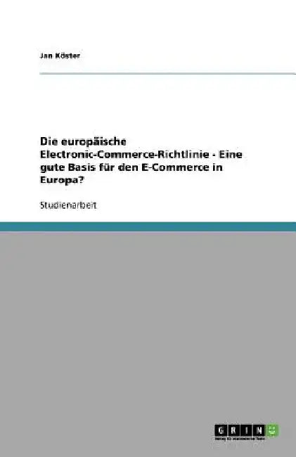 Die europäische Electronic-Commerce-Richtlinie - Eine gute Basis für den E-Commerce in Europa? by Köster, Jan