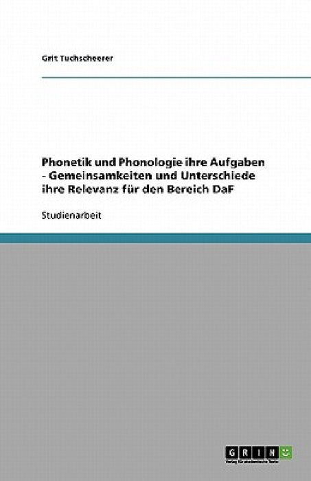 Phonetik und Phonologie ihre Aufgaben - Gemeinsamkeiten und Unterschiede ihre Relevanz für den Bereich DaF by Grit Tuchscheerer