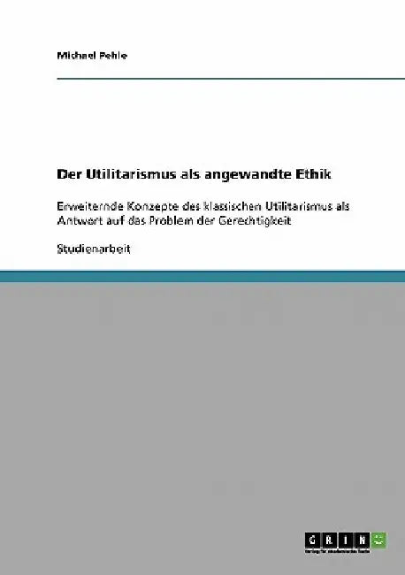 Der Utilitarismus als angewandte Ethik: Erweiternde Konzepte des klassischen Utilitarismus als Antwort auf das Problem der Gerechtigkeit by Pehle, Michael